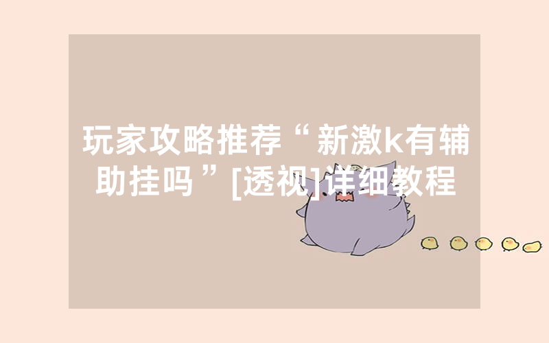 玩家攻略推荐“新激k有辅助挂吗”[透视]详细教程
