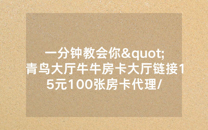 一分钟教会你"青鸟大厅牛牛房卡大厅链接15元100张房卡代理/