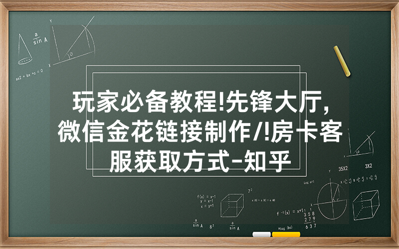 玩家必备教程!先锋大厅,微信金花链接制作/!房卡客服获取方式-知乎