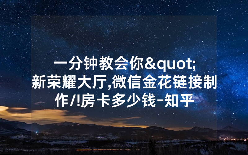 一分钟教会你"新荣耀大厅,微信金花链接制作/!房卡多少钱-知乎