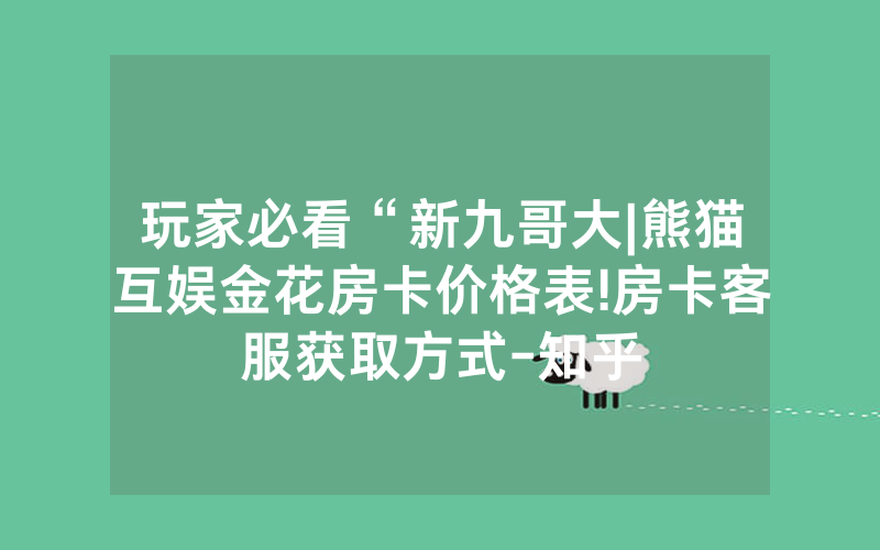 玩家必看“新九哥大|熊猫互娱金花房卡价格表!房卡客服获取方式-知乎