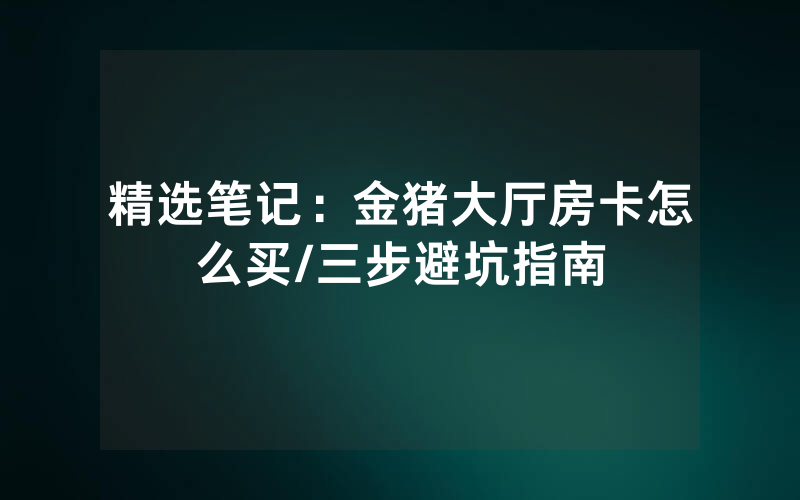 精选笔记：金猪大厅房卡怎么买/三步避坑指南