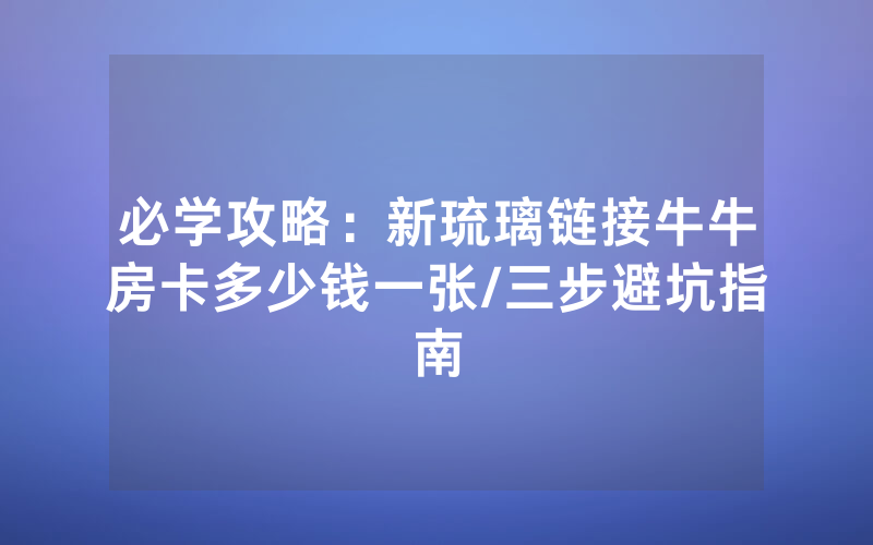 必学攻略：新琉璃链接牛牛房卡多少钱一张/三步避坑指南
