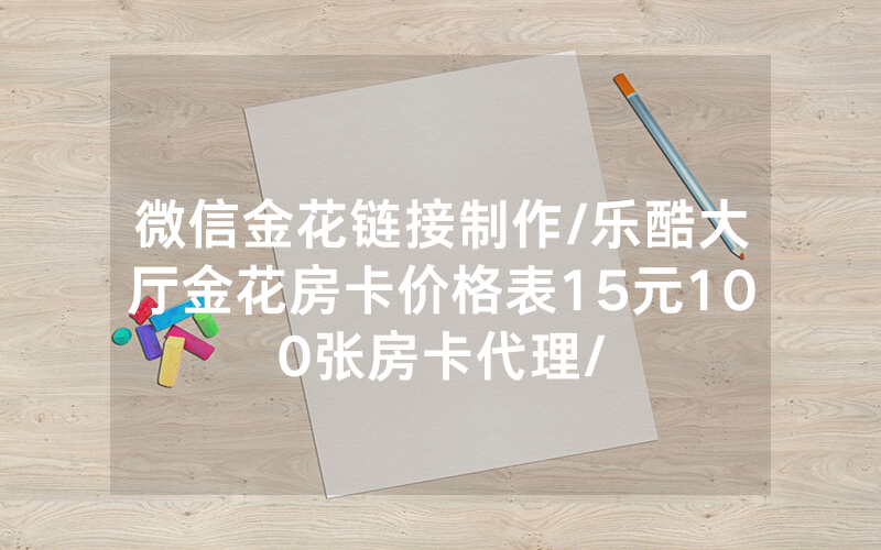 微信金花链接制作/乐酷大厅金花房卡价格表15元100张房卡代理/