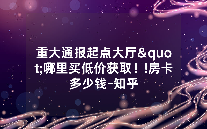 重大通报起点大厅"哪里买低价获取！!房卡多少钱-知乎