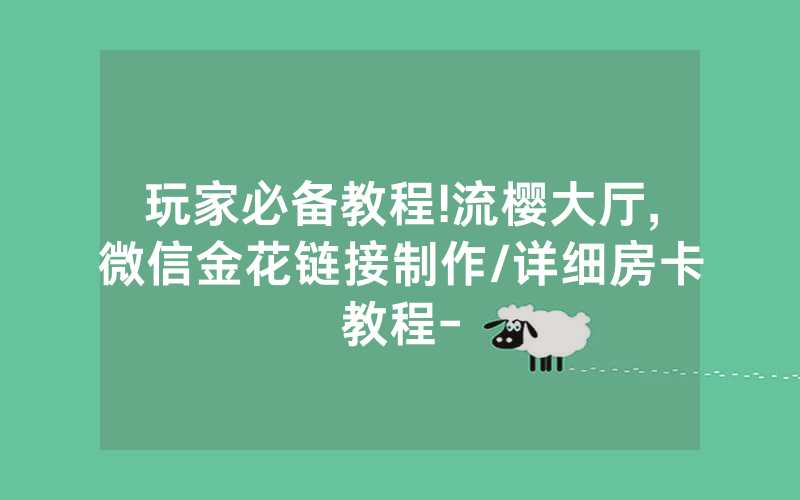 玩家必备教程!流樱大厅,微信金花链接制作/详细房卡教程-