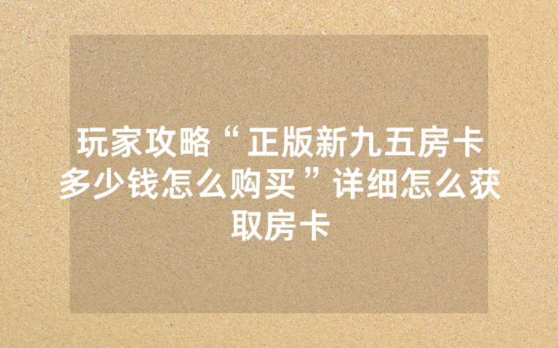 玩家攻略“正版新九五房卡多少钱怎么购买”详细怎么获取房卡
