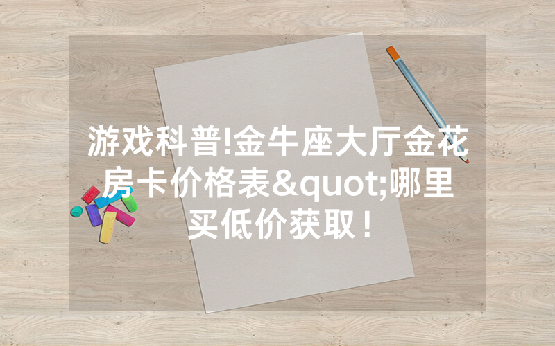游戏科普!金牛座大厅金花房卡价格表"哪里买低价获取！