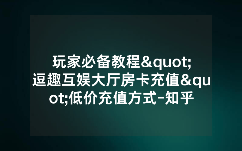 玩家必备教程"逗趣互娱大厅房卡充值"低价充值方式-知乎