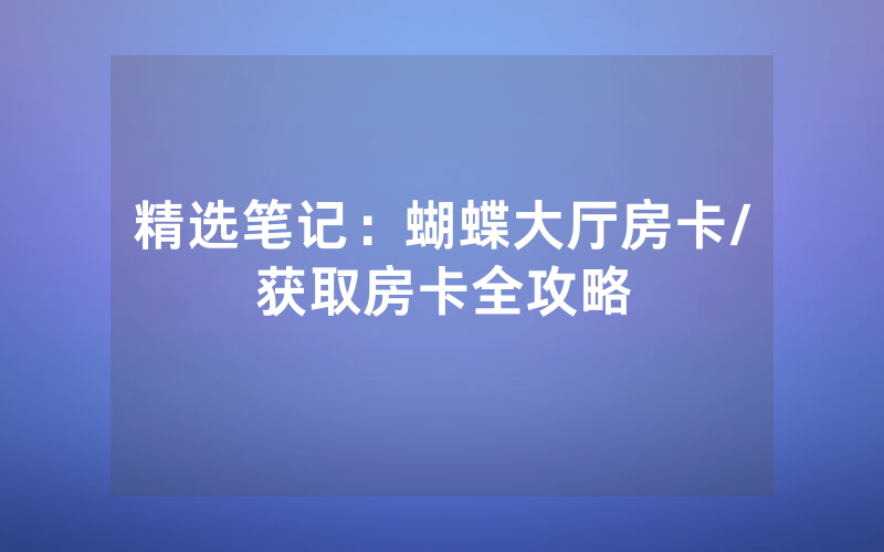 精选笔记：蝴蝶大厅房卡/获取房卡全攻略