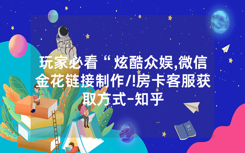 玩家必看“炫酷众娱,微信金花链接制作/!房卡客服获取方式-知乎
