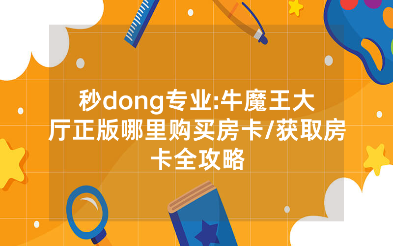 秒dong专业:牛魔王大厅正版哪里购买房卡/获取房卡全攻略