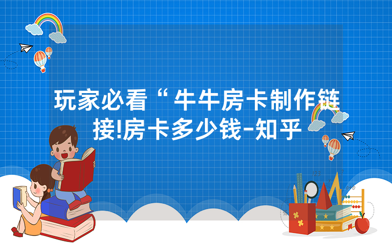玩家必看“牛牛房卡制作链接!房卡多少钱-知乎