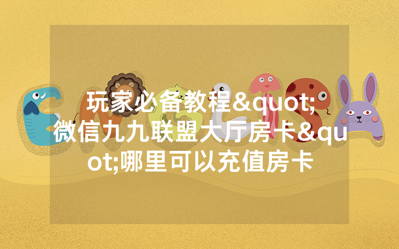 玩家必备教程"微信九九联盟大厅房卡"哪里可以充值房卡