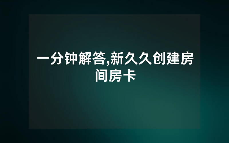 一分钟解答,新久久创建房间房卡