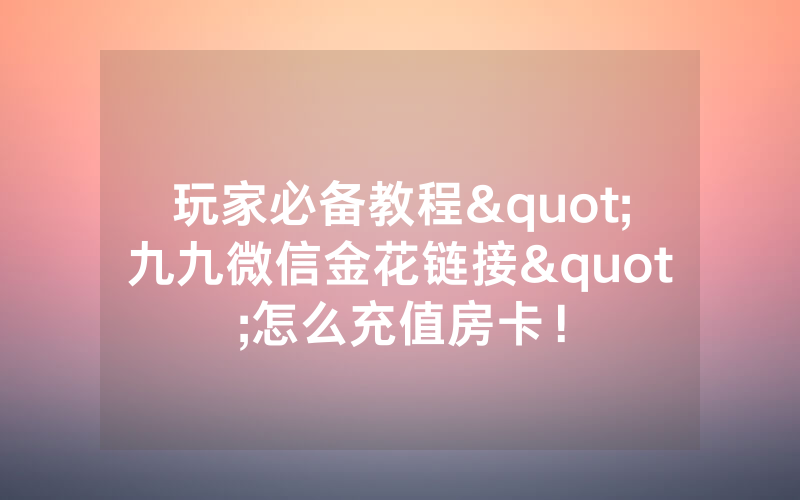 玩家必备教程"九九微信金花链接"怎么充值房卡！