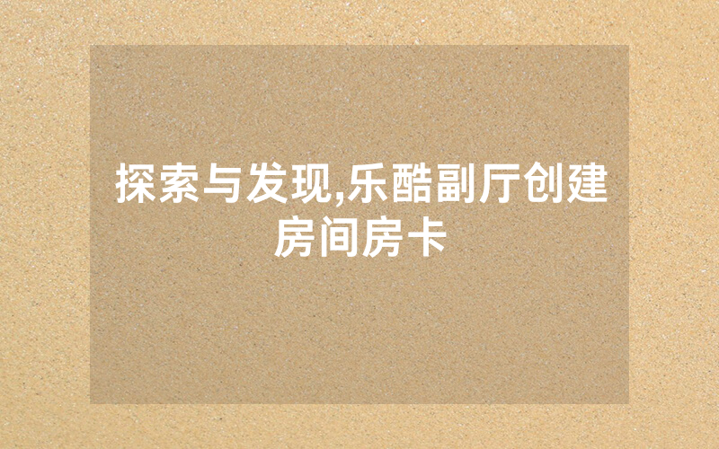 探索与发现,乐酷副厅创建房间房卡