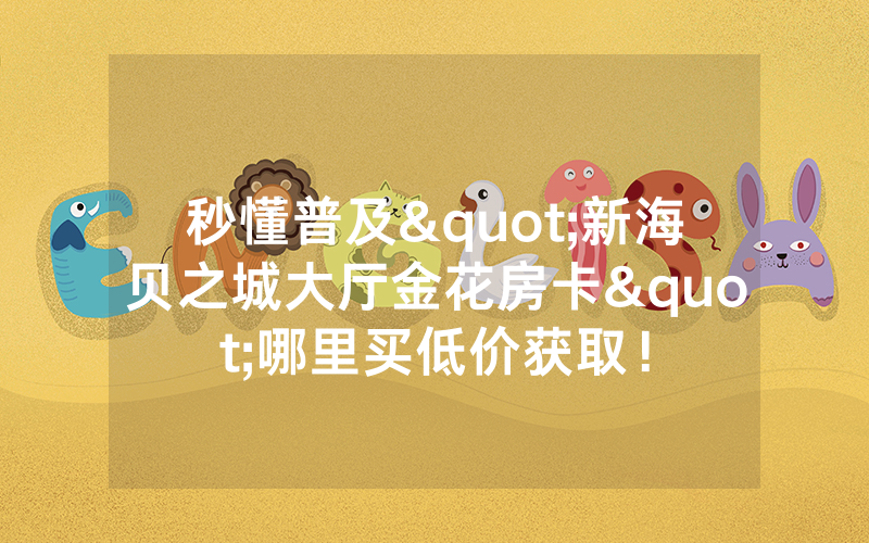 秒懂普及"新海贝之城大厅金花房卡"哪里买低价获取！