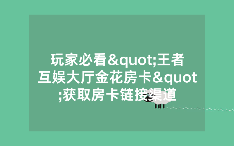 玩家必看"王者互娱大厅金花房卡"获取房卡链接渠道