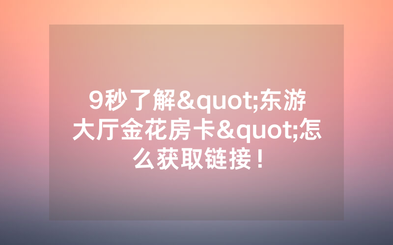 9秒了解"东游大厅金花房卡"怎么获取链接！