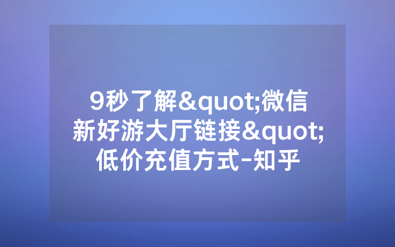 9秒了解"微信新好游大厅链接"低价充值方式-知乎