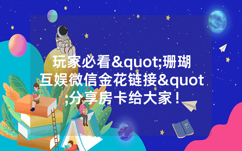 玩家必看"珊瑚互娱微信金花链接"分享房卡给大家！
