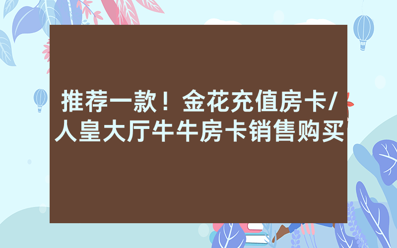 推荐一款！金花充值房卡/人皇大厅牛牛房卡销售购买