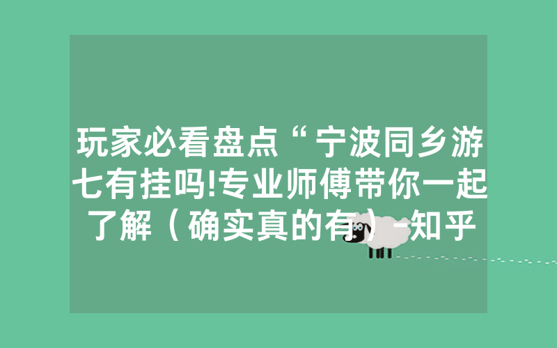 玩家必看盘点“宁波同乡游七有挂吗!专业师傅带你一起了解（确实真的有）-知乎