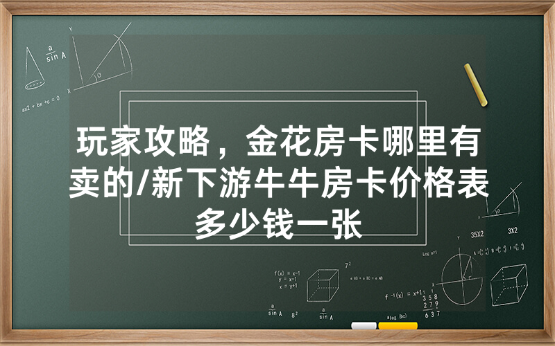 玩家攻略，金花房卡哪里有卖的/新下游牛牛房卡价格表多少钱一张