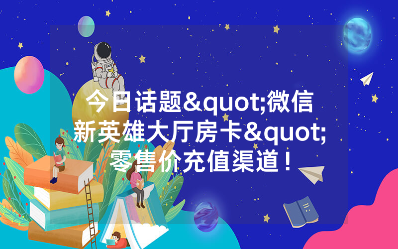 今日话题"微信新英雄大厅房卡"零售价充值渠道！