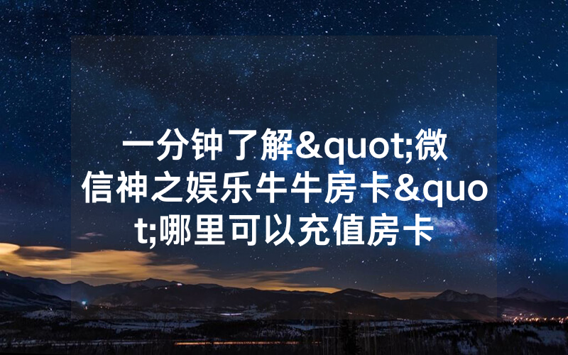 一分钟了解"微信神之娱乐牛牛房卡"哪里可以充值房卡