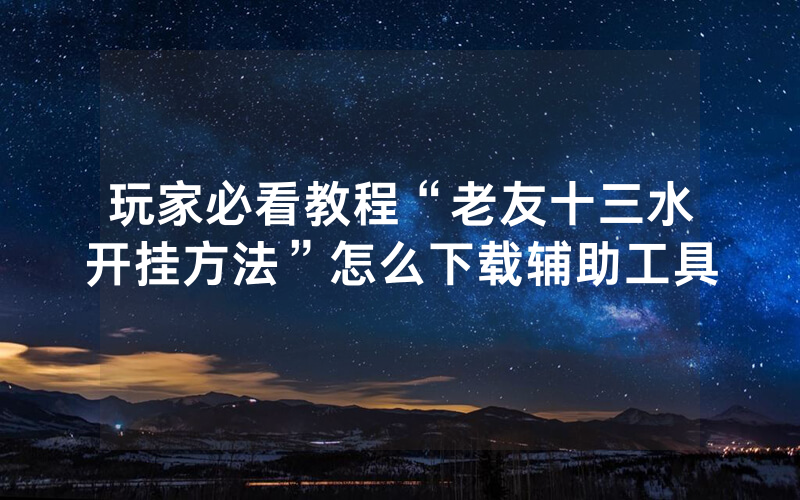玩家必看教程“老友十三水开挂方法”怎么下载辅助工具