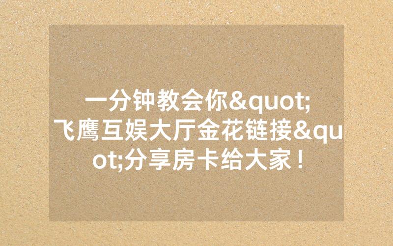 一分钟教会你"飞鹰互娱大厅金花链接"分享房卡给大家！