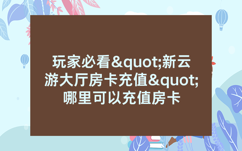玩家必看"新云游大厅房卡充值"哪里可以充值房卡