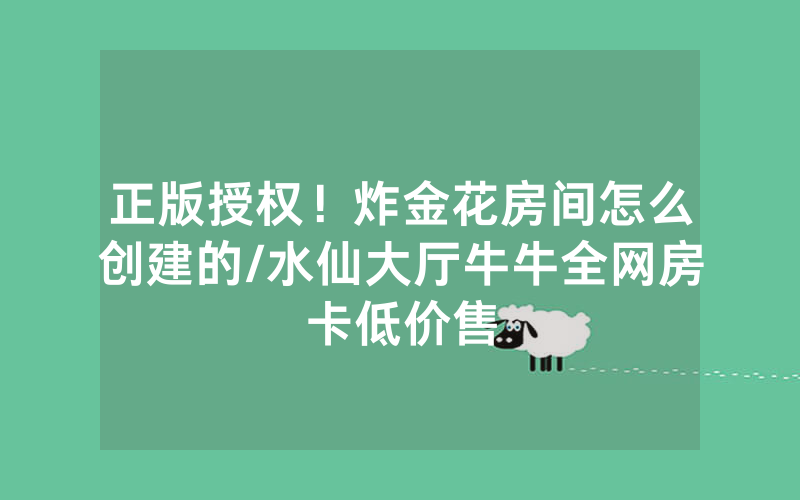 正版授权！炸金花房间怎么创建的/水仙大厅牛牛全网房卡低价售