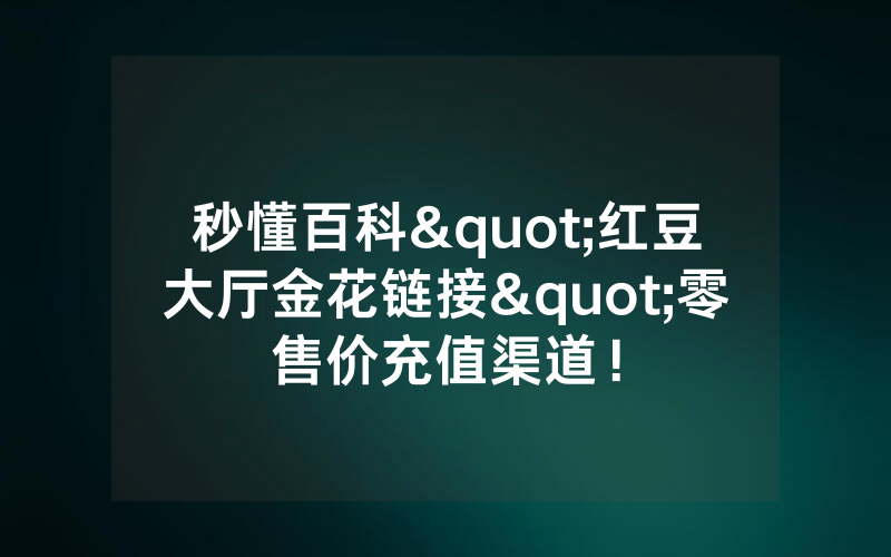 秒懂百科"红豆大厅金花链接"零售价充值渠道！