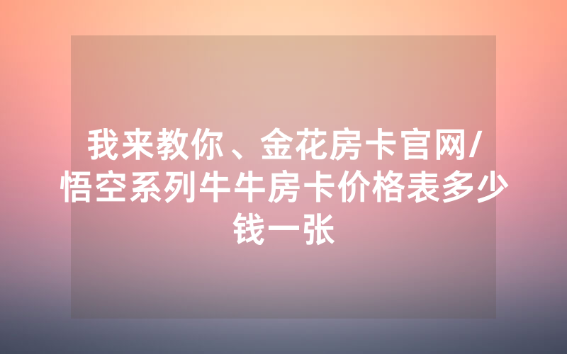 我来教你、金花房卡官网/悟空系列牛牛房卡价格表多少钱一张