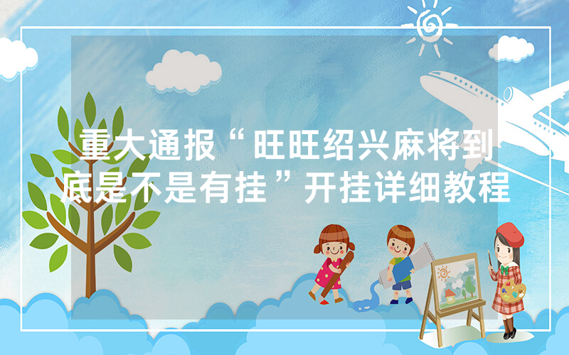 重大通报“旺旺绍兴麻将到底是不是有挂”开挂详细教程
