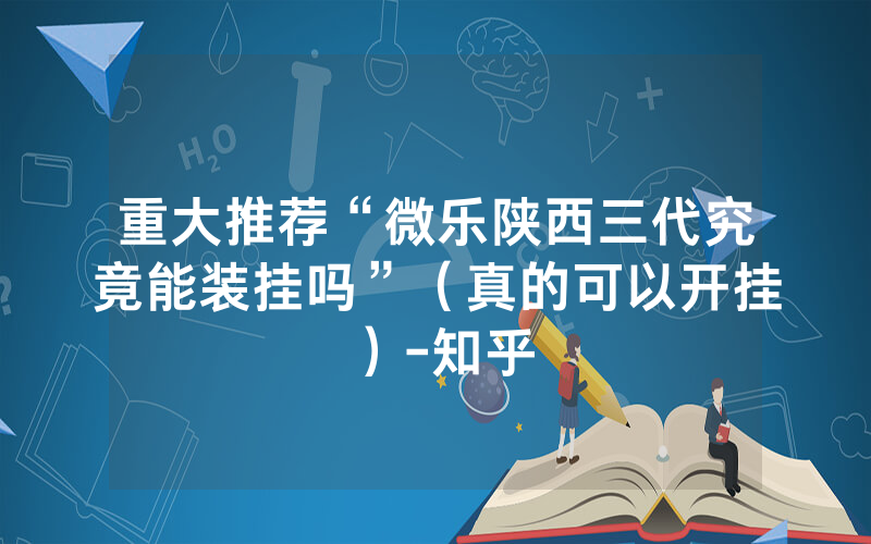 重大推荐“微乐陕西三代究竟能装挂吗”（真的可以开挂）-知乎