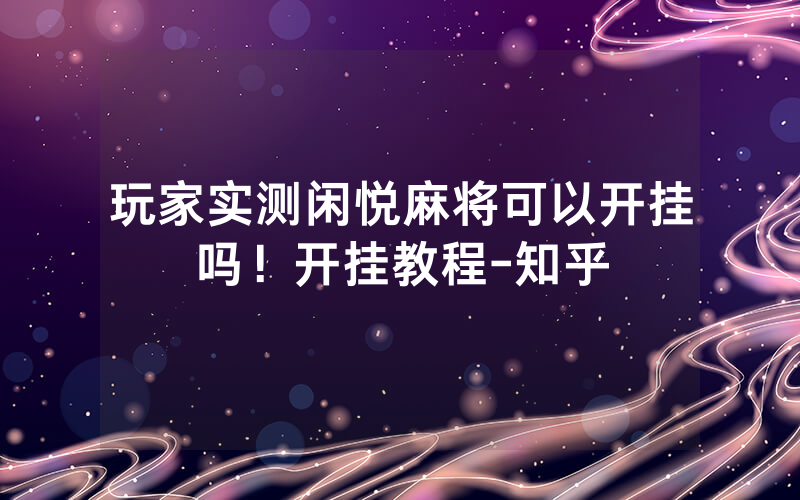 玩家实测闲悦麻将可以开挂吗！开挂教程-知乎