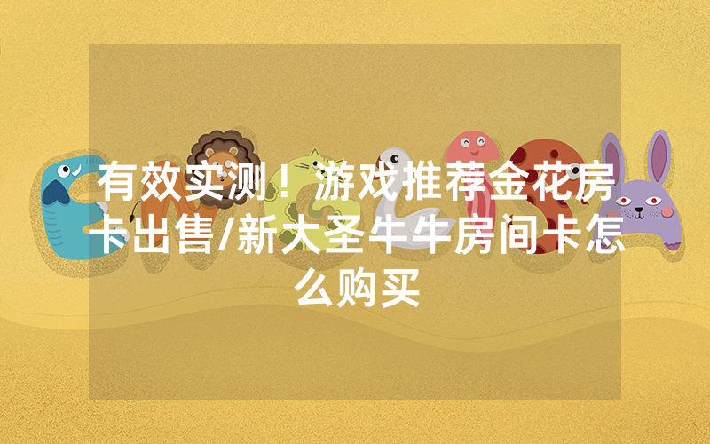 有效实测！游戏推荐金花房卡出售/新大圣牛牛房间卡怎么购买