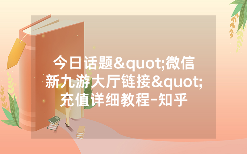 今日话题"微信新九游大厅链接"充值详细教程-知乎