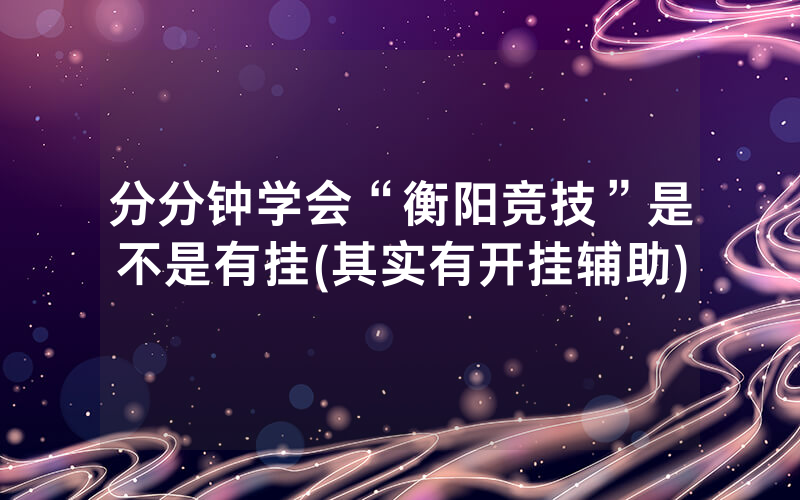 分分钟学会“衡阳竞技”是不是有挂(其实有开挂辅助)