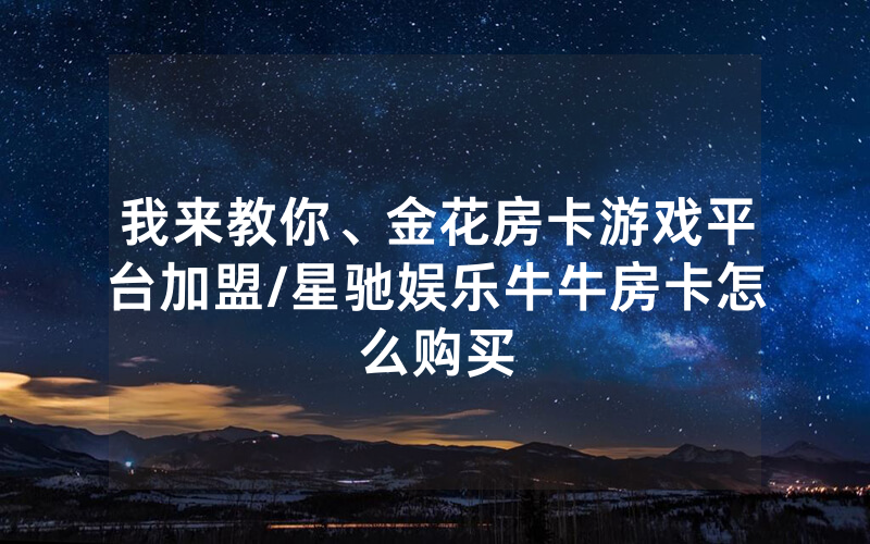 我来教你、金花房卡游戏平台加盟/星驰娱乐牛牛房卡怎么购买