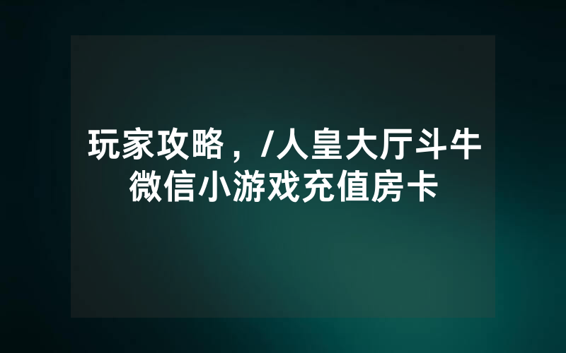 玩家攻略，/人皇大厅斗牛微信小游戏充值房卡