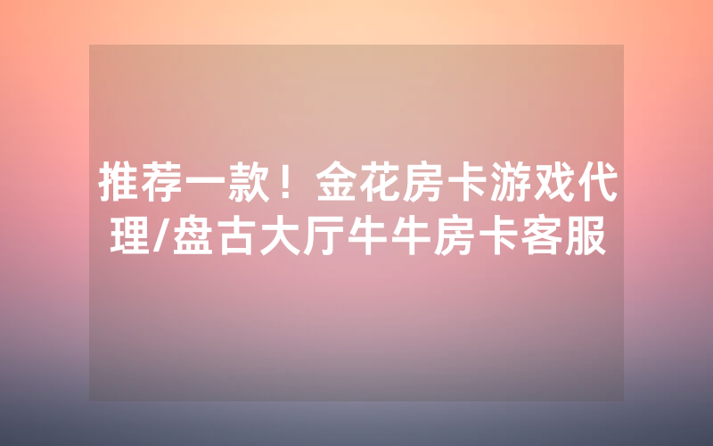 推荐一款！金花房卡游戏代理/盘古大厅牛牛房卡客服