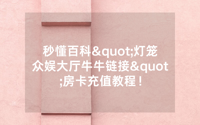 秒懂百科"灯笼众娱大厅牛牛链接"房卡充值教程！