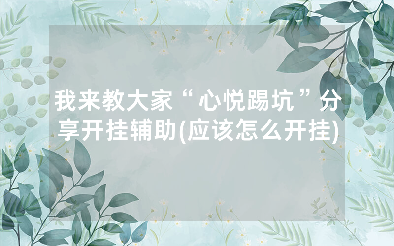 我来教大家“心悦踢坑”分享开挂辅助(应该怎么开挂)