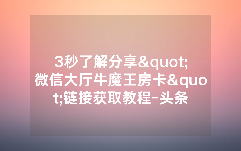 3秒了解分享"微信大厅牛魔王房卡"链接获取教程-头条