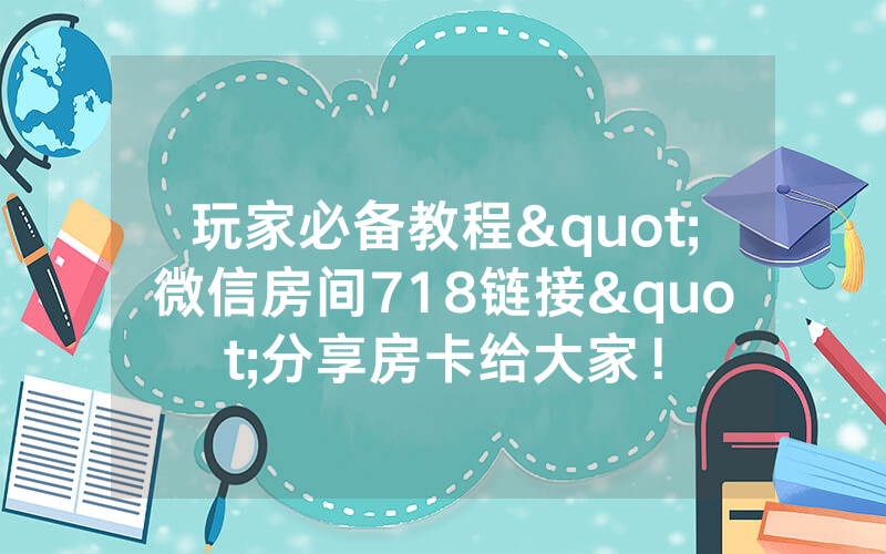 玩家必备教程"微信房间718链接"分享房卡给大家！